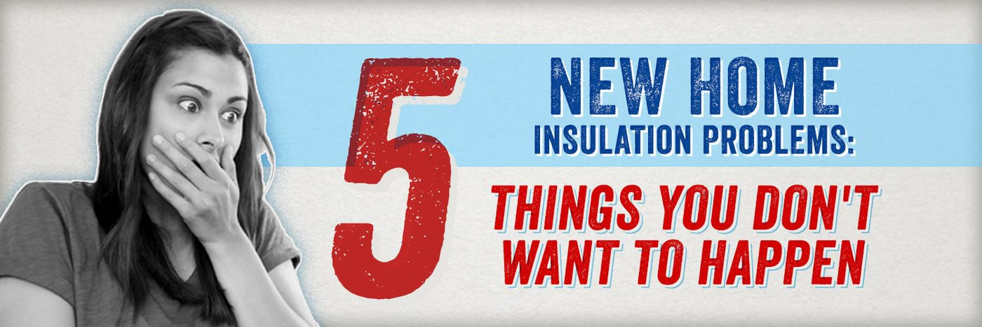 New Home Insulation Problems: 5 Things You Don’t Want to Happen