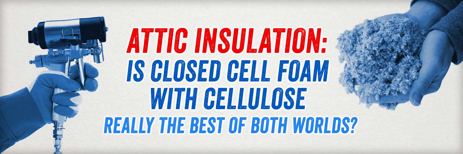 Attic Insulation: Is Closed Cell Foam with Cellulose Really the Best of Both Worlds?