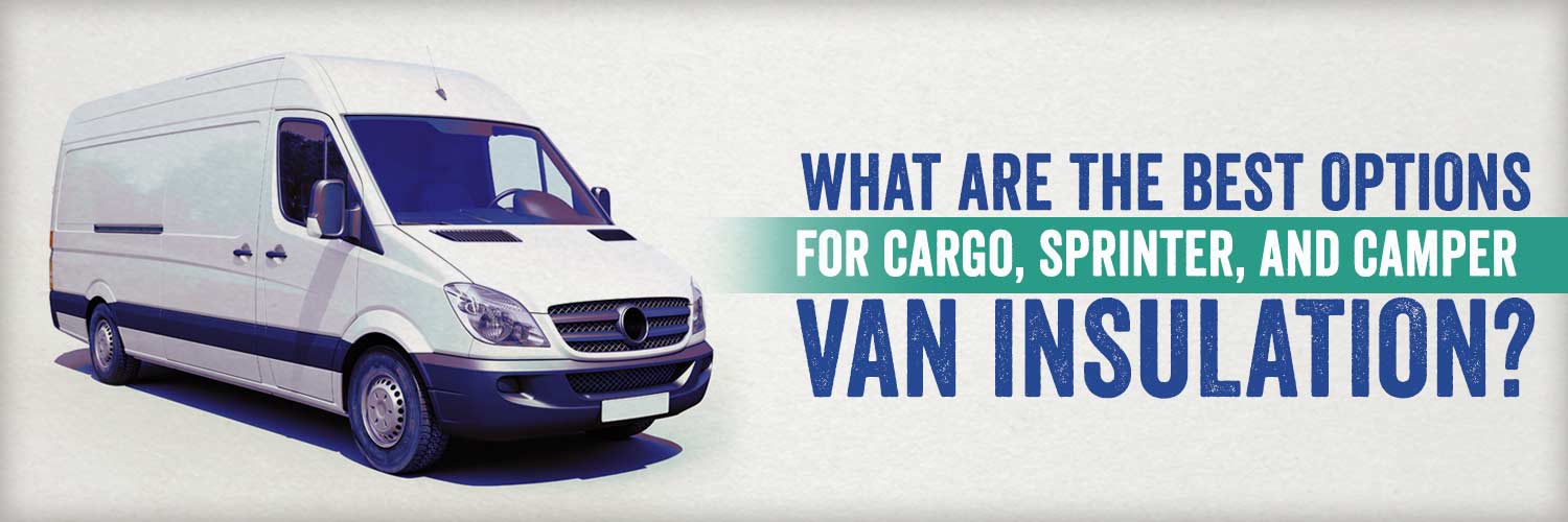 What are the Best Options for Cargo, Sprinter, and Camper Van Insulation?