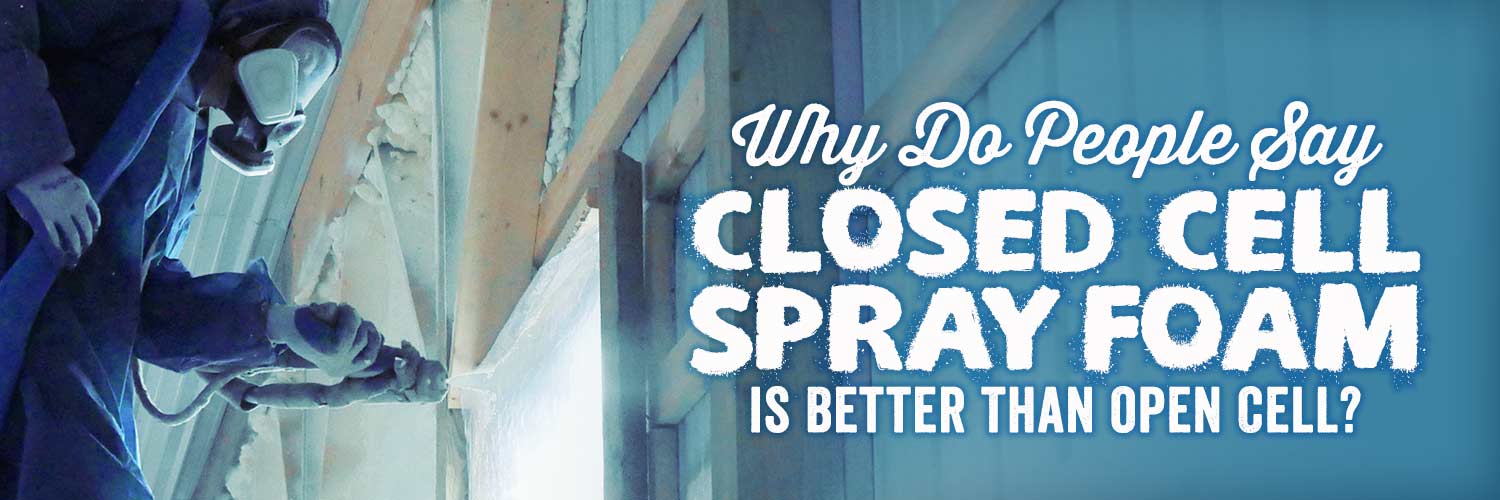 Why Do People Say Closed Cell Spray Foam is Better Than Open Cell?
