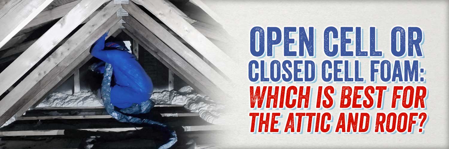 Open Cell or Closed Cell Spray Foam: Which is Best for the Attic and Roof?