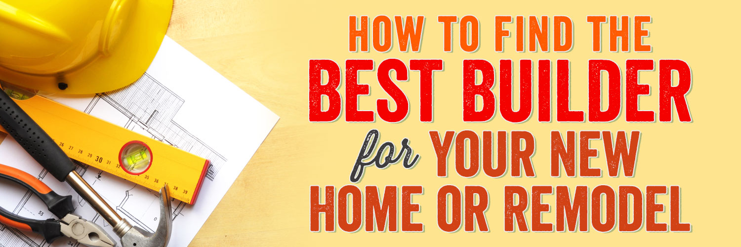 How to Find the Best Builder for Your New Home or Remodel