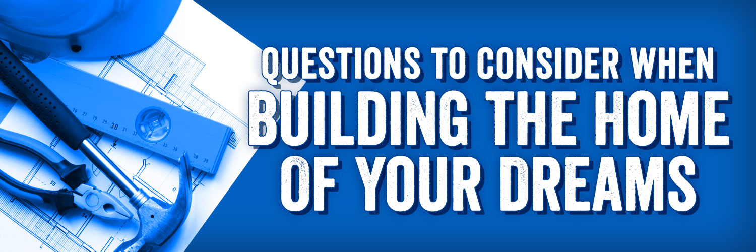 6 Questions to Consider When Building the Home of Your Dreams