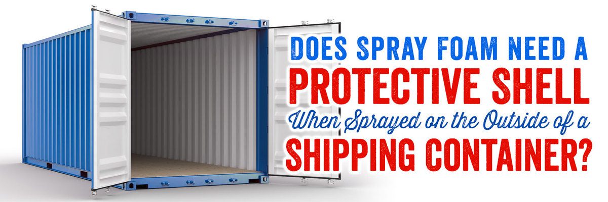 Does Spray Foam Need a Protective Shell When Sprayed on the Outside of a Shipping Container