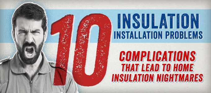 Insulation Installation Problems: 10 Complications that Lead to Home Insulation Nightmares