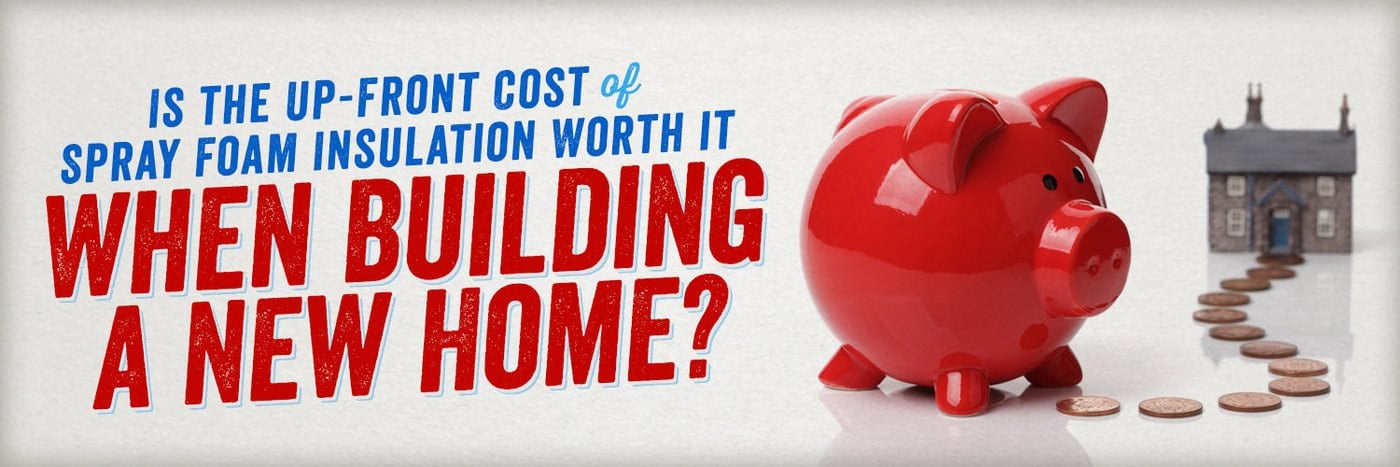 Is the Up-Front Cost of Spray Foam Insulation Worth it When Building a New Home?